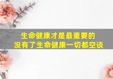 生命健康才是最重要的 没有了生命健康一切都空谈